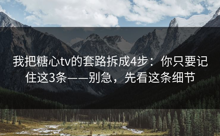 我把糖心tv的套路拆成4步：你只要记住这3条——别急，先看这条细节