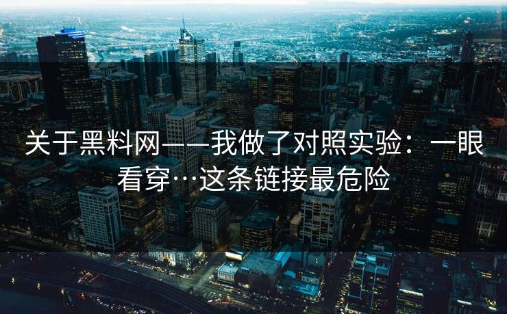 关于黑料网——我做了对照实验:一眼看穿…这条链接最危险 关于黑料网——我做了对照实验:一眼看穿…这条链接最危险