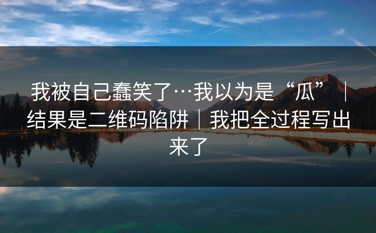 我被自己蠢笑了…我以为是“瓜”｜结果是二维码陷阱｜我把全过程写出来了