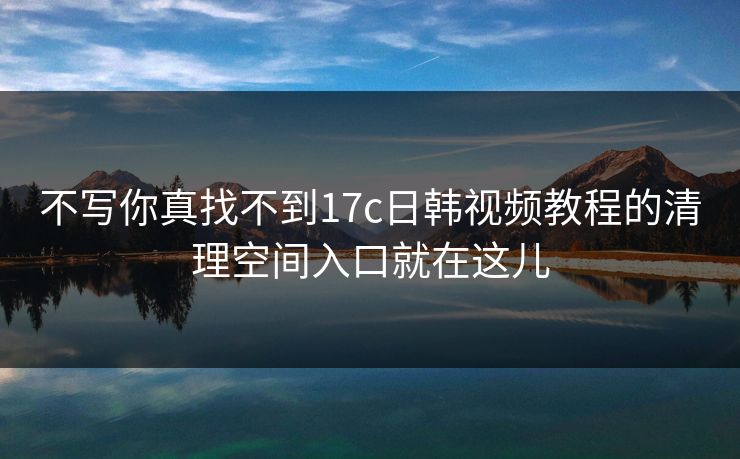 不写你真找不到17c日韩视频教程的清理空间入口就在这儿 不写你真找不到17c日韩视频教程的清理空间入口就在这儿