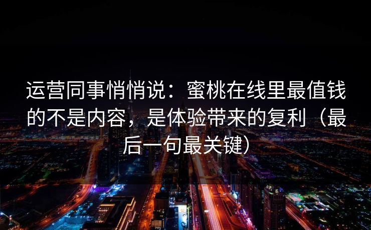 运营同事悄悄说：蜜桃在线里最值钱的不是内容，是体验带来的复利（最后一句最关键）