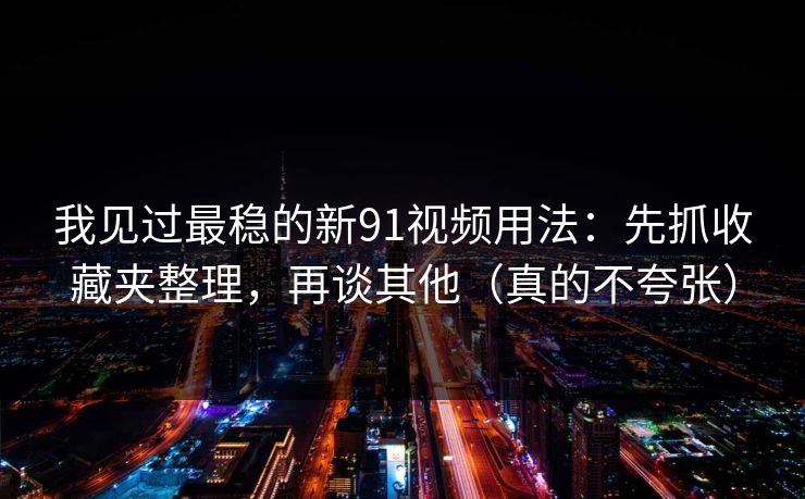 我见过最稳的新91视频用法：先抓收藏夹整理，再谈其他（真的不夸张）