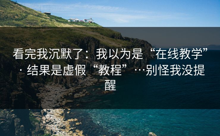 看完我沉默了：我以为是“在线教学” · 结果是虚假“教程”…别怪我没提醒