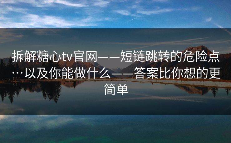 拆解糖心tv官网——短链跳转的危险点…以及你能做什么——答案比你想的更简单 拆解糖心tv官网——短链跳转的危险点…以及你能做什么——答案比你想的更简单