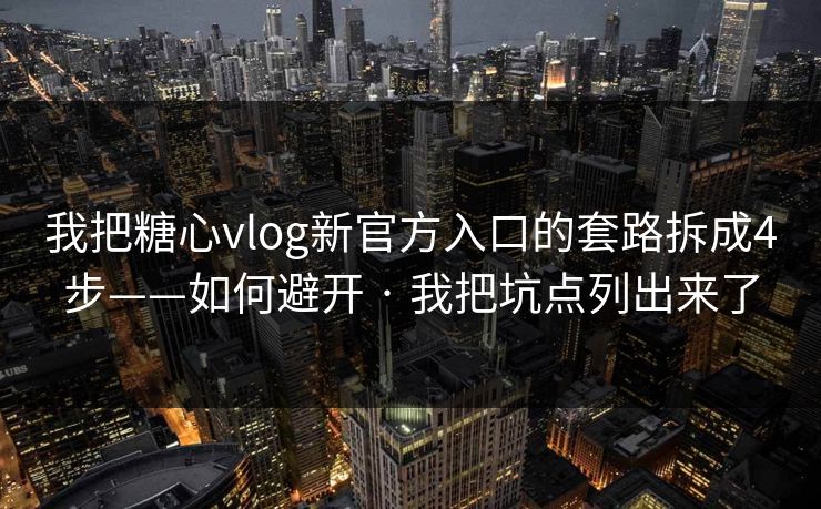 我把糖心vlog新官方入口的套路拆成4步——如何避开 · 我把坑点列出来了